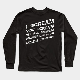 I Scream You Scream, We all Scream Because Life is an Endless Torment Long Sleeve T-Shirt